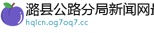 潞县公路分局新闻网最新